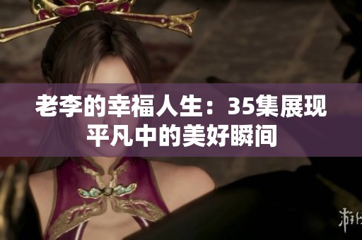 老李的幸福人生：35集展现平凡中的美好瞬间