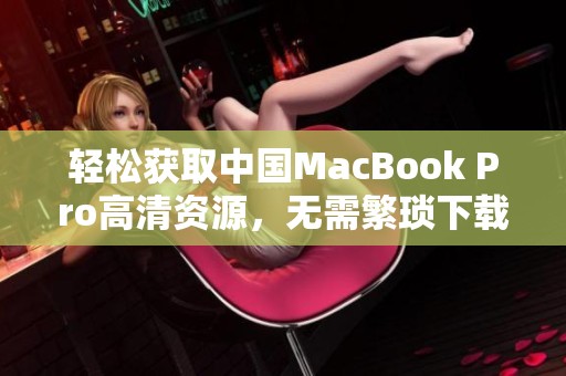 轻松获取中国MacBook Pro高清资源，无需繁琐下载操作