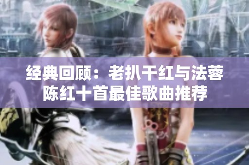 经典回顾：老扒干红与法蓉陈红十首最佳歌曲推荐