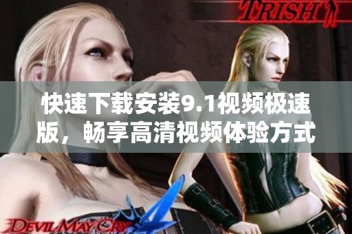 快速下载安装9.1视频极速版，畅享高清视频体验方式
