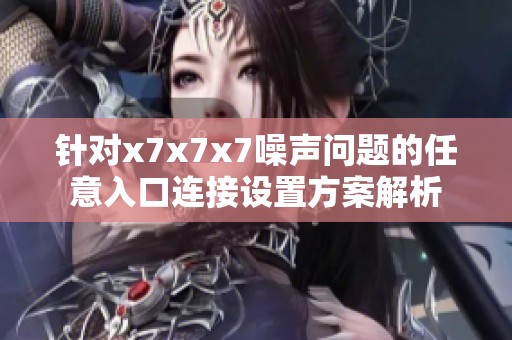 针对x7x7x7噪声问题的任意入口连接设置方案解析