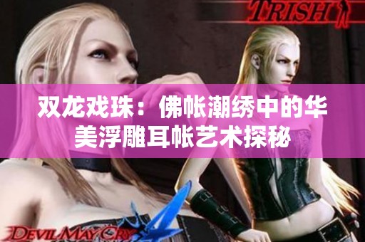 双龙戏珠：佛帐潮绣中的华美浮雕耳帐艺术探秘