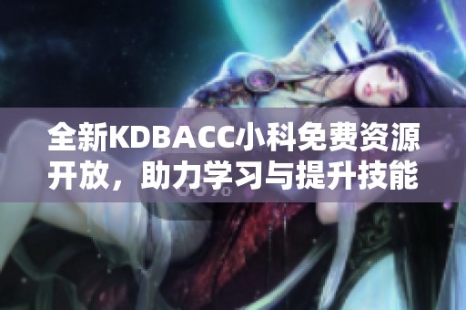 全新KDBACC小科免费资源开放，助力学习与提升技能