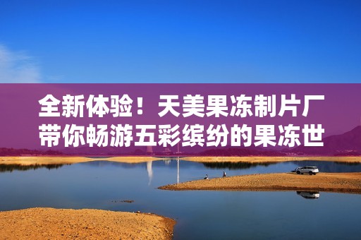 全新体验！天美果冻制片厂带你畅游五彩缤纷的果冻世界