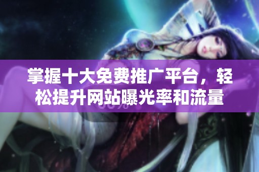 掌握十大免费推广平台，轻松提升网站曝光率和流量