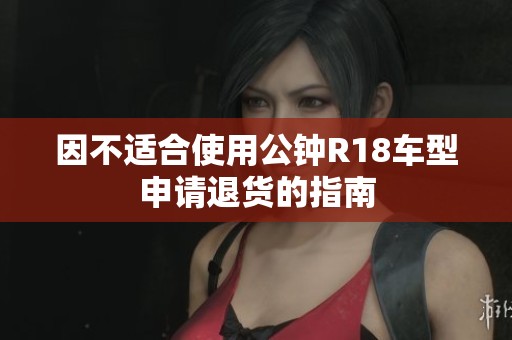 因不适合使用公钟R18车型申请退货的指南