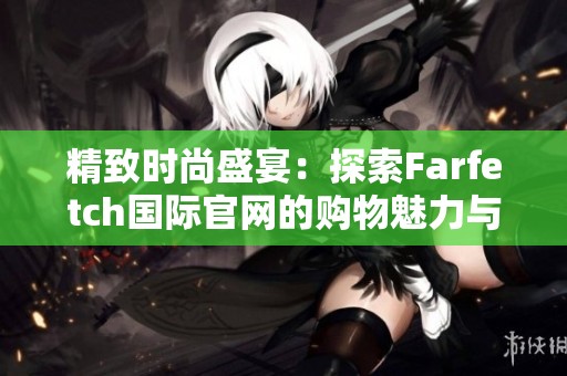 精致时尚盛宴：探索Farfetch国际官网的购物魅力与独特体验