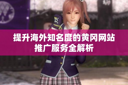 提升海外知名度的黄冈网站推广服务全解析