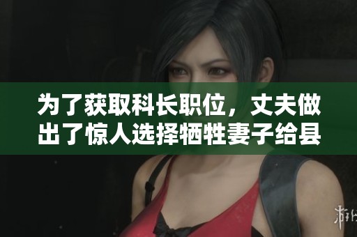 为了获取科长职位，丈夫做出了惊人选择牺牲妻子给县委书记