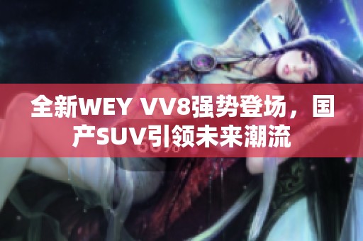 全新WEY VV8强势登场，国产SUV引领未来潮流