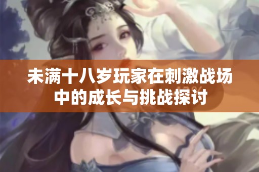 未满十八岁玩家在刺激战场中的成长与挑战探讨