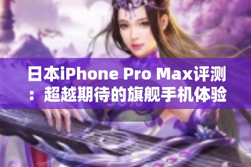 日本iPhone Pro Max评测：超越期待的旗舰手机体验
