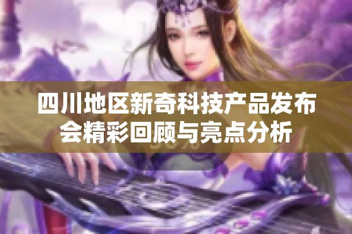 四川地区新奇科技产品发布会精彩回顾与亮点分析