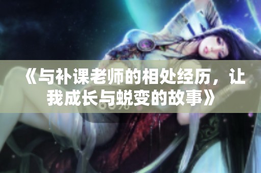 《与补课老师的相处经历，让我成长与蜕变的故事》