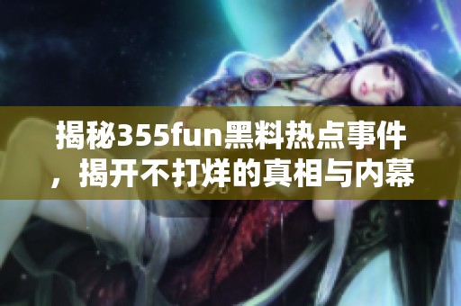 揭秘355fun黑料热点事件，揭开不打烊的真相与内幕