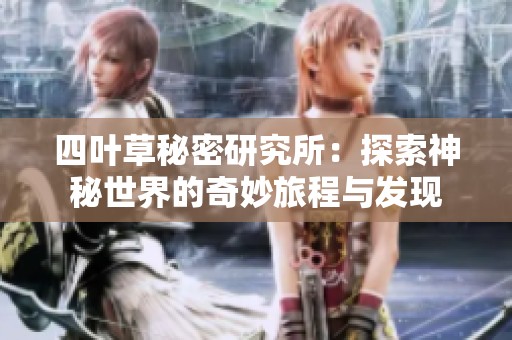 四叶草秘密研究所：探索神秘世界的奇妙旅程与发现
