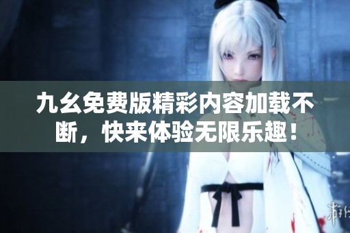 九幺免费版精彩内容加载不断，快来体验无限乐趣！