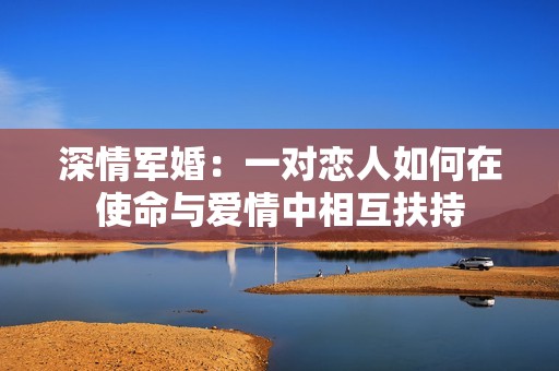 深情军婚：一对恋人如何在使命与爱情中相互扶持