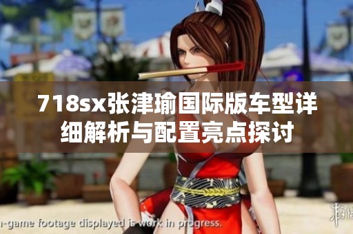 718sx张津瑜国际版车型详细解析与配置亮点探讨
