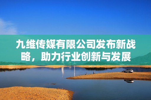 九维传媒有限公司发布新战略，助力行业创新与发展