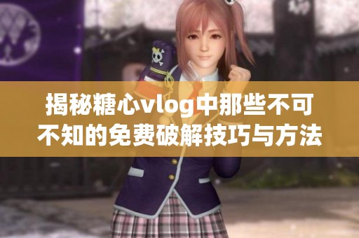 揭秘糖心vlog中那些不可不知的免费破解技巧与方法