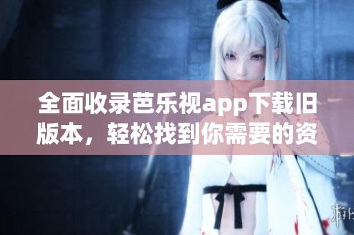 全面收录芭乐视app下载旧版本，轻松找到你需要的资源