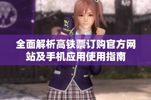 全面解析高铁票订购官方网站及手机应用使用指南
