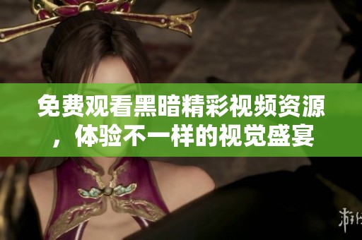 免费观看黑暗精彩视频资源，体验不一样的视觉盛宴