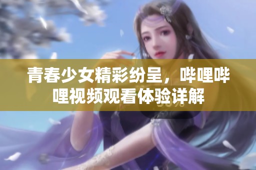 青春少女精彩纷呈，哔哩哔哩视频观看体验详解