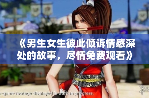 《男生女生彼此倾诉情感深处的故事，尽情免费观看》