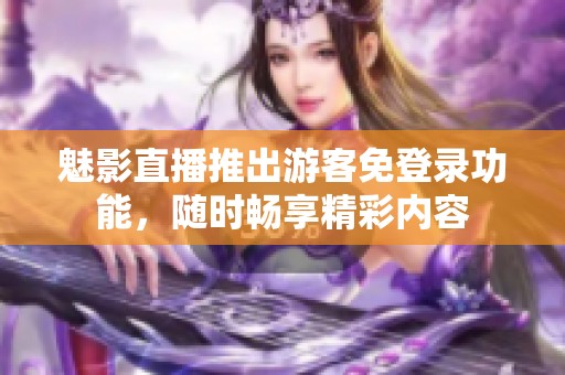 魅影直播推出游客免登录功能，随时畅享精彩内容