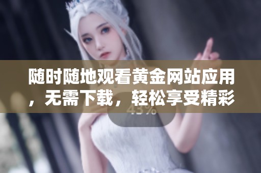 随时随地观看黄金网站应用，无需下载，轻松享受精彩内容
