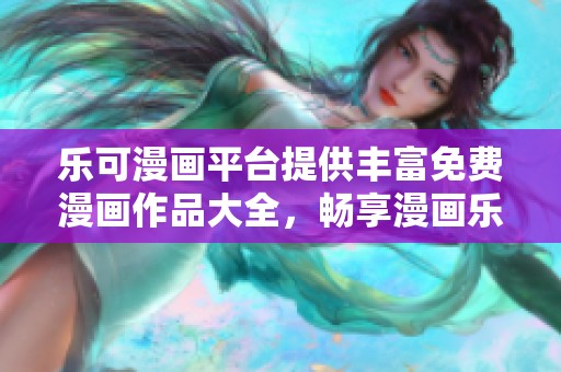 乐可漫画平台提供丰富免费漫画作品大全，畅享漫画乐趣