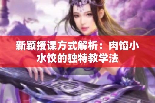 新颖授课方式解析：肉馅小水饺的独特教学法