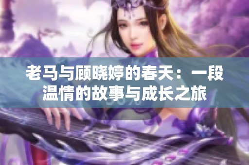 老马与顾晓婷的春天：一段温情的故事与成长之旅