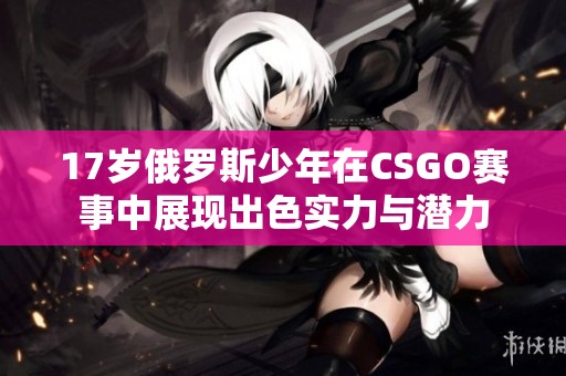 17岁俄罗斯少年在CSGO赛事中展现出色实力与潜力