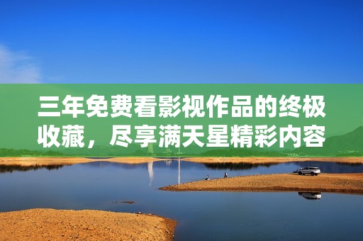 三年免费看影视作品的终极收藏，尽享满天星精彩内容