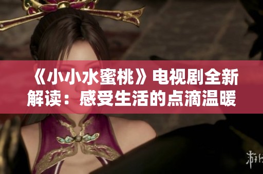 《小小水蜜桃》电视剧全新解读：感受生活的点滴温暖与成长