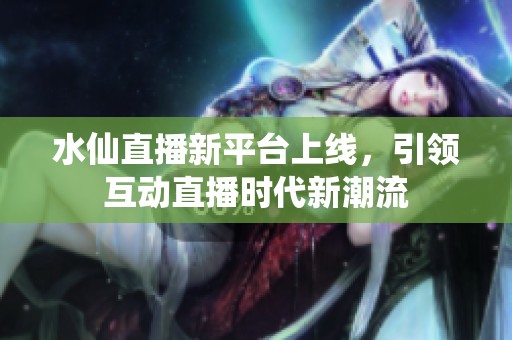 水仙直播新平台上线，引领互动直播时代新潮流