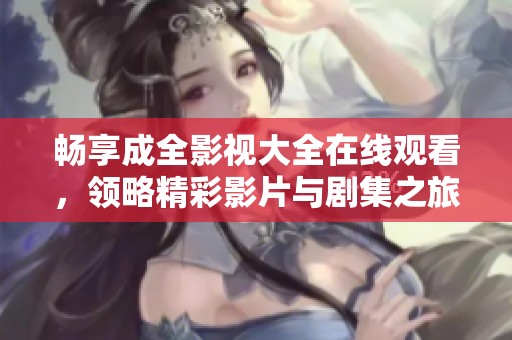 畅享成全影视大全在线观看，领略精彩影片与剧集之旅