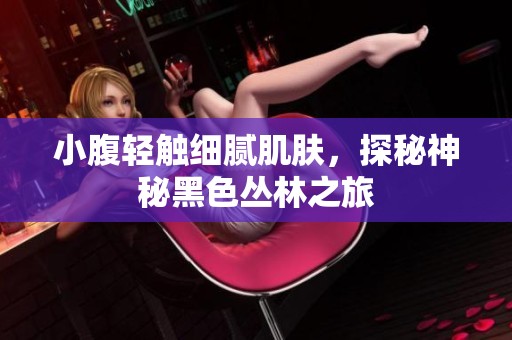 小腹轻触细腻肌肤，探秘神秘黑色丛林之旅