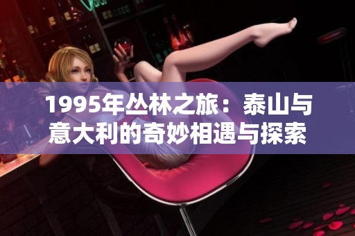 1995年丛林之旅：泰山与意大利的奇妙相遇与探索