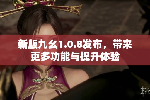 新版九幺1.0.8发布，带来更多功能与提升体验