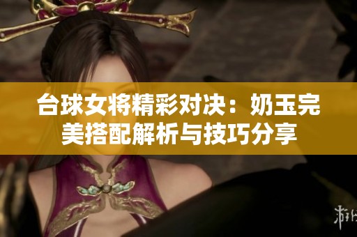 台球女将精彩对决：奶玉完美搭配解析与技巧分享