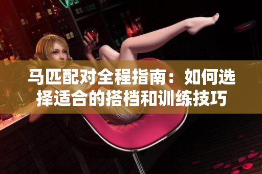 马匹配对全程指南：如何选择适合的搭档和训练技巧