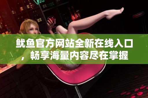 鱿鱼官方网站全新在线入口，畅享海量内容尽在掌握