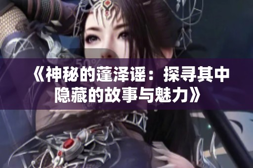 《神秘的蓬泽谣：探寻其中隐藏的故事与魅力》