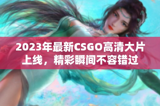 2023年最新CSGO高清大片上线，精彩瞬间不容错过