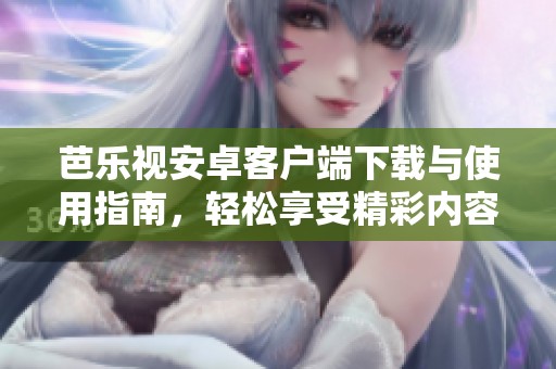 芭乐视安卓客户端下载与使用指南，轻松享受精彩内容
