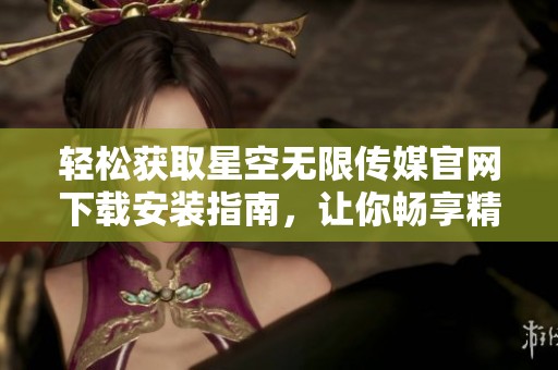 轻松获取星空无限传媒官网下载安装指南，让你畅享精彩内容